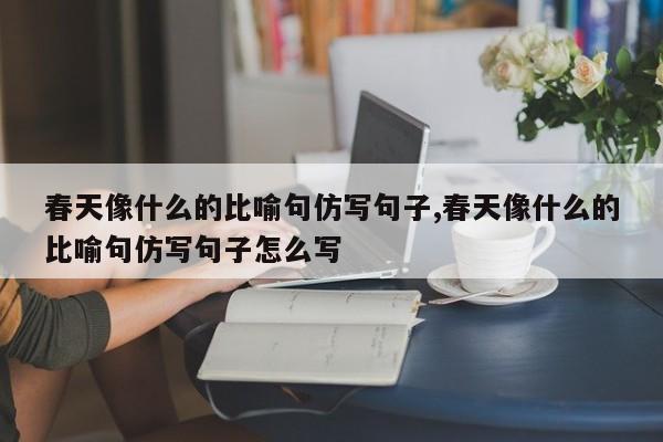 有关春天像什么仿写唯美句子的好句有哪些（在春天里寻找属于你的温暖）