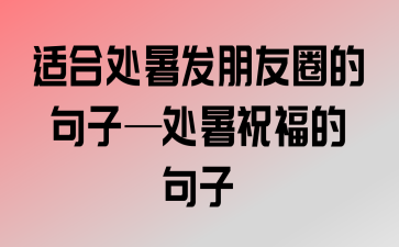 有关处暑朋友圈唯美好句的句子有哪些（夏末的唯美意境）